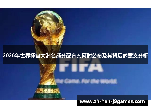 2026年世界杯各大洲名额分配方案何时公布及其背后的意义分析