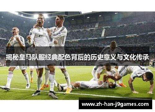 揭秘皇马队服经典配色背后的历史意义与文化传承