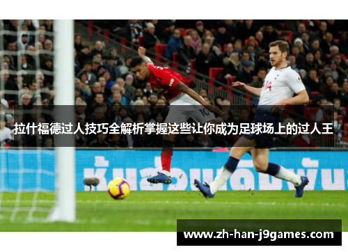 拉什福德过人技巧全解析掌握这些让你成为足球场上的过人王