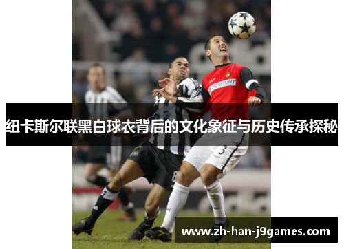 纽卡斯尔联黑白球衣背后的文化象征与历史传承探秘