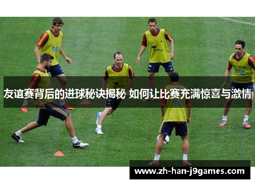 友谊赛背后的进球秘诀揭秘 如何让比赛充满惊喜与激情
