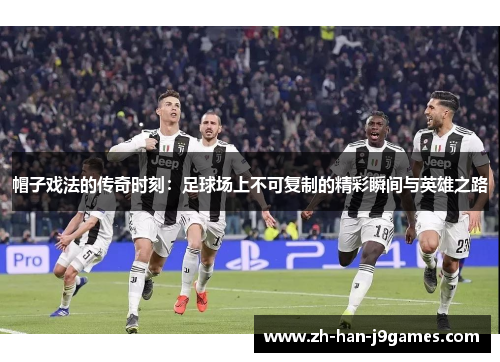 帽子戏法的传奇时刻:足球场上不可复制的精彩瞬间与英雄之路 帽子戏法的传奇时刻:足球场上不可复制的精彩瞬间与英雄之路