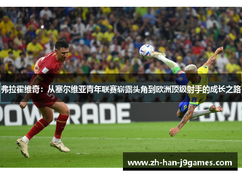 弗拉霍维奇:从塞尔维亚青年联赛崭露头角到欧洲顶级射手的成长之路 弗拉霍维奇:从塞尔维亚青年联赛崭露头角到欧洲顶级射手的成长之路