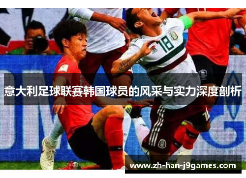 意大利足球联赛韩国球员的风采与实力深度剖析 意大利足球联赛韩国球员的风采与实力深度剖析