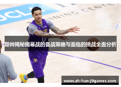 斯帅揭秘揭幕战的备战策略与面临的挑战全面分析 斯帅揭秘揭幕战的备战策略与面临的挑战全面分析