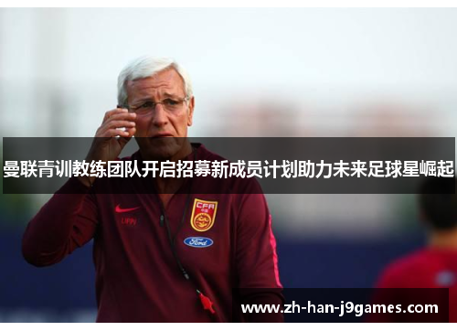 曼联青训教练团队开启招募新成员计划助力未来足球星崛起 曼联青训教练团队开启招募新成员计划助力未来足球星崛起