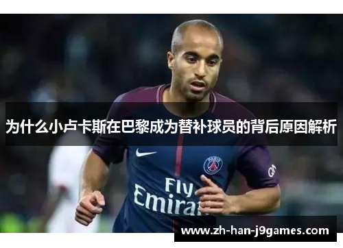为什么小卢卡斯在巴黎成为替补球员的背后原因解析 为什么小卢卡斯在巴黎成为替补球员的背后原因解析
