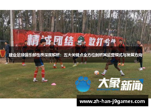 建业足球俱乐部性质深度解析：五大关键点全方位剖析其运营模式与发展方向