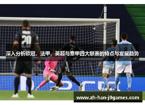 深入分析欧冠、法甲、英超与意甲四大联赛的特点与发展趋势 深入分析欧冠、法甲、英超与意甲四大联赛的特点与发展趋势