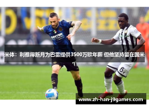米体:利雅得新月为巴雷提供3500万欧年薪 但他坚持留在国米 米体:利雅得新月为巴雷提供3500万欧年薪 但他坚持留在国米
