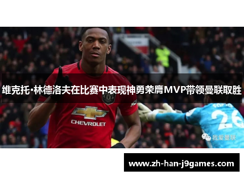 维克托·林德洛夫在比赛中表现神勇荣膺MVP带领曼联取胜 维克托·林德洛夫在比赛中表现神勇荣膺MVP带领曼联取胜