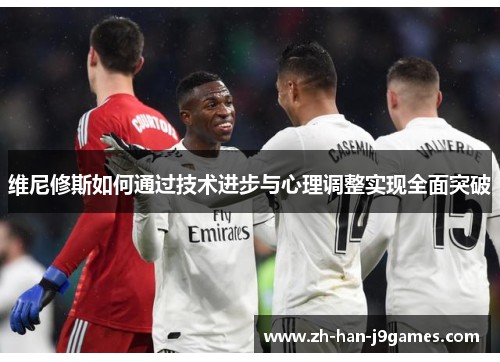 维尼修斯如何通过技术进步与心理调整实现全面突破 维尼修斯如何通过技术进步与心理调整实现全面突破