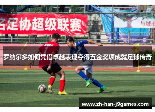 罗纳尔多如何凭借卓越表现夺得五金奖项成就足球传奇