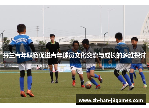 芬兰青年联赛促进青年球员文化交流与成长的多维探讨