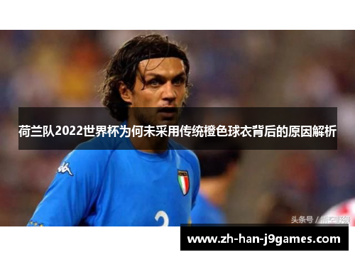 荷兰队2022世界杯为何未采用传统橙色球衣背后的原因解析 荷兰队2022世界杯为何未采用传统橙色球衣背后的原因解析