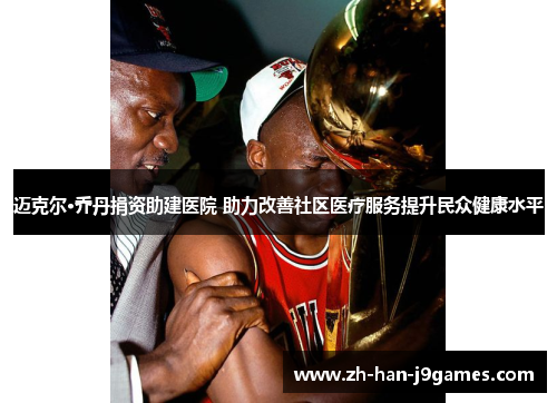 迈克尔·乔丹捐资助建医院 助力改善社区医疗服务提升民众健康水平