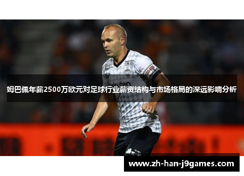 姆巴佩年薪2500万欧元对足球行业薪资结构与市场格局的深远影响分析