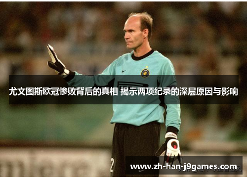 尤文图斯欧冠惨败背后的真相 揭示两项纪录的深层原因与影响 尤文图斯欧冠惨败背后的真相 揭示两项纪录的深层原因与影响