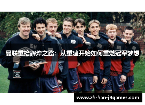 曼联重拾辉煌之路:从重建开始如何重燃冠军梦想 曼联重拾辉煌之路:从重建开始如何重燃冠军梦想