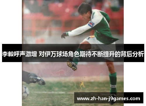 李毅呼声激增 对伊万球场角色期待不断提升的背后分析 李毅呼声激增 对伊万球场角色期待不断提升的背后分析