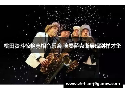 桃田贤斗惊艳亮相音乐会 演奏萨克斯展现别样才华 桃田贤斗惊艳亮相音乐会 演奏萨克斯展现别样才华