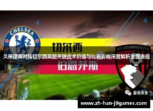 久保建英对阵切尔西英超关键战术价值与比赛影响深度解析全面表现 久保建英对阵切尔西英超关键战术价值与比赛影响深度解析全面表现