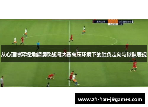从心理博弈视角解读欧战淘汰赛高压环境下的胜负走向与球队表现 从心理博弈视角解读欧战淘汰赛高压环境下的胜负走向与球队表现