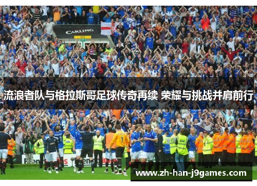 流浪者队与格拉斯哥足球传奇再续 荣耀与挑战并肩前行 流浪者队与格拉斯哥足球传奇再续 荣耀与挑战并肩前行