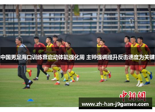 中国男足海口训练营启动体能强化周 主帅强调提升反击速度为关键