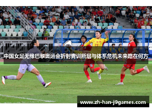 中国女足无缘巴黎奥运会折射青训断层与体系危机未来路在何方