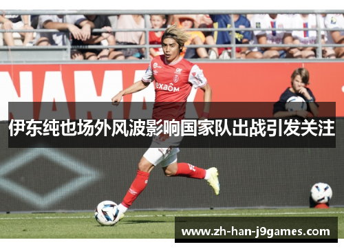 伊东纯也场外风波影响国家队出战引发关注 伊东纯也场外风波影响国家队出战引发关注