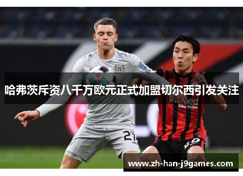 哈弗茨斥资八千万欧元正式加盟切尔西引发关注 哈弗茨斥资八千万欧元正式加盟切尔西引发关注