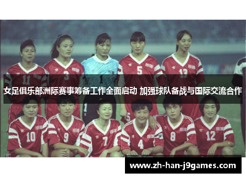 女足俱乐部洲际赛事筹备工作全面启动 加强球队备战与国际交流合作 女足俱乐部洲际赛事筹备工作全面启动 加强球队备战与国际交流合作