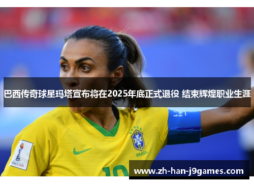 巴西传奇球星玛塔宣布将在2025年底正式退役 结束辉煌职业生涯 巴西传奇球星玛塔宣布将在2025年底正式退役 结束辉煌职业生涯