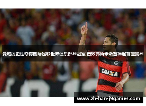 曼城历史性夺得国际足联世界俱乐部杯冠军 击败弗鲁米嫩塞捧起首座奖杯