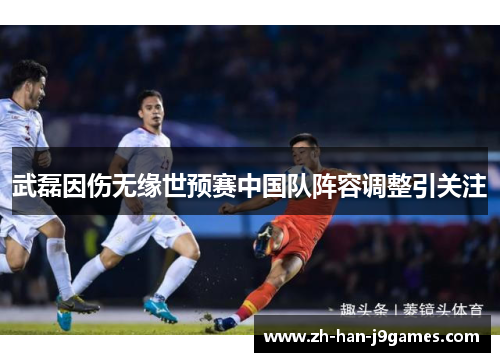 武磊因伤无缘世预赛中国队阵容调整引关注 武磊因伤无缘世预赛中国队阵容调整引关注