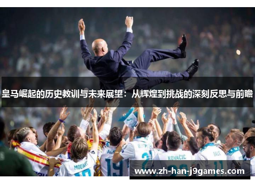 皇马崛起的历史教训与未来展望:从辉煌到挑战的深刻反思与前瞻 皇马崛起的历史教训与未来展望:从辉煌到挑战的深刻反思与前瞻