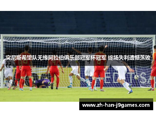 突尼斯希望队无缘阿拉伯俱乐部冠军杯冠军 终场失利遗憾落败 突尼斯希望队无缘阿拉伯俱乐部冠军杯冠军 终场失利遗憾落败