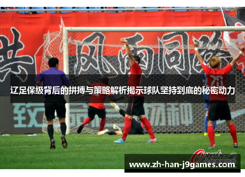 辽足保级背后的拼搏与策略解析揭示球队坚持到底的秘密动力 辽足保级背后的拼搏与策略解析揭示球队坚持到底的秘密动力