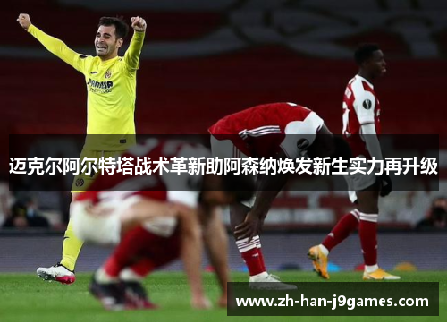迈克尔阿尔特塔战术革新助阿森纳焕发新生实力再升级 迈克尔阿尔特塔战术革新助阿森纳焕发新生实力再升级