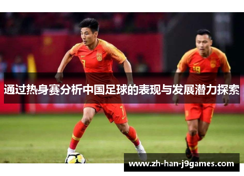 通过热身赛分析中国足球的表现与发展潜力探索 通过热身赛分析中国足球的表现与发展潜力探索