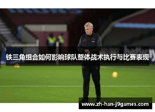 铁三角组合如何影响球队整体战术执行与比赛表现 铁三角组合如何影响球队整体战术执行与比赛表现