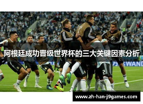 阿根廷成功晋级世界杯的三大关键因素分析 阿根廷成功晋级世界杯的三大关键因素分析