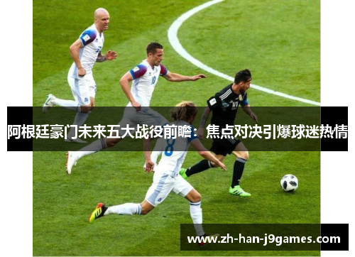 阿根廷豪门未来五大战役前瞻:焦点对决引爆球迷热情 阿根廷豪门未来五大战役前瞻:焦点对决引爆球迷热情
