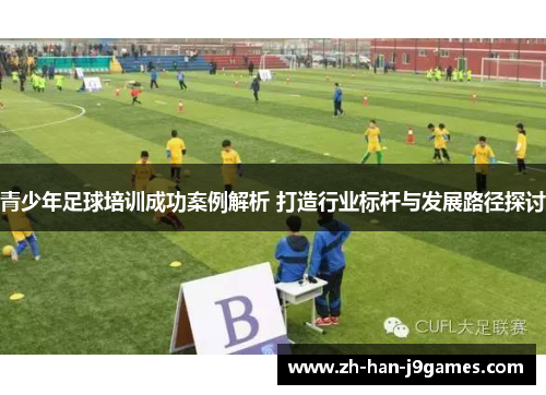 青少年足球培训成功案例解析 打造行业标杆与发展路径探讨