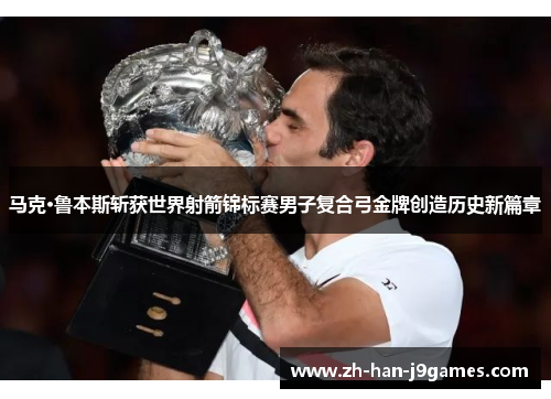 马克·鲁本斯斩获世界射箭锦标赛男子复合弓金牌创造历史新篇章 马克·鲁本斯斩获世界射箭锦标赛男子复合弓金牌创造历史新篇章