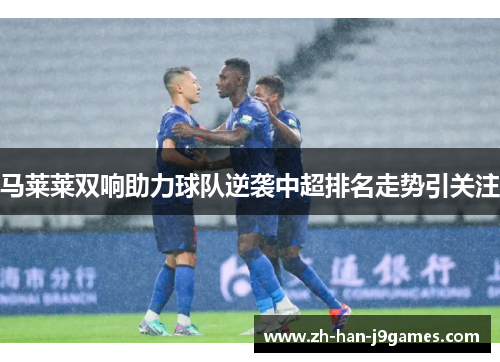 马莱莱双响助力球队逆袭中超排名走势引关注 马莱莱双响助力球队逆袭中超排名走势引关注