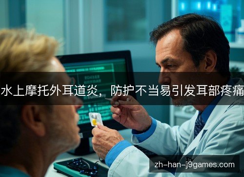 水上摩托外耳道炎,防护不当易引发耳部疼痛 水上摩托外耳道炎,防护不当易引发耳部疼痛
