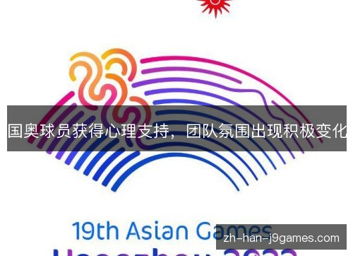 国奥球员获得心理支持,团队氛围出现积极变化 国奥球员获得心理支持,团队氛围出现积极变化