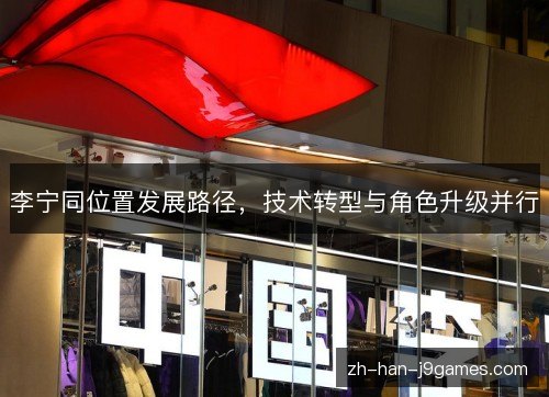 李宁同位置发展路径,技术转型与角色升级并行 李宁同位置发展路径,技术转型与角色升级并行